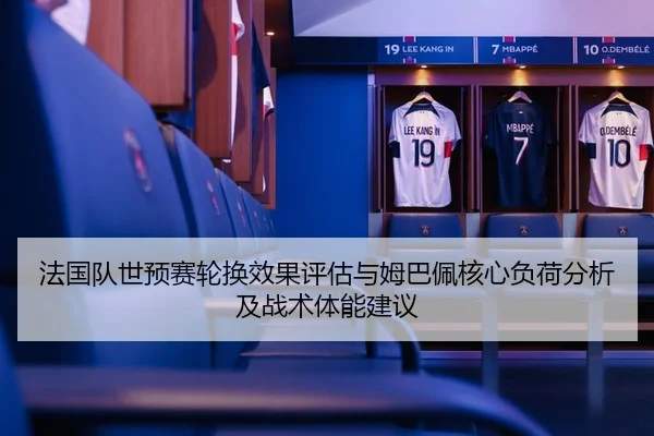 法国队世预赛轮换效果评估与姆巴佩核心负荷分析及战术体能建议